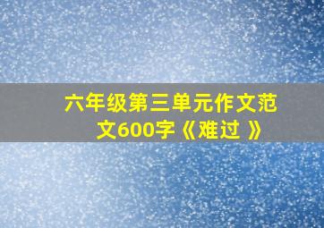 六年级第三单元作文范文600字《难过 》